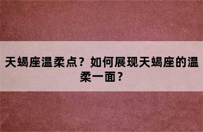 天蝎座温柔点？如何展现天蝎座的温柔一面？