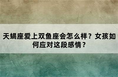 天蝎座爱上双鱼座会怎么样？女孩如何应对这段感情？