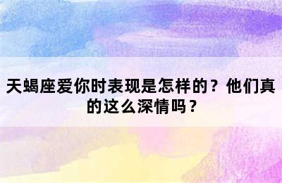 天蝎座爱你时表现是怎样的？他们真的这么深情吗？