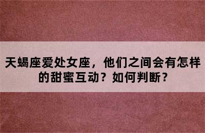 天蝎座爱处女座，他们之间会有怎样的甜蜜互动？如何判断？