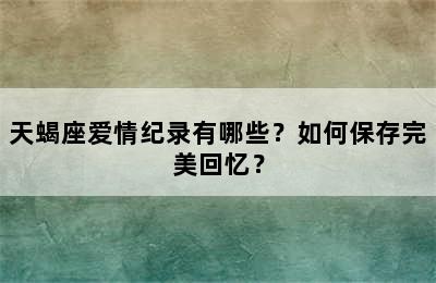 天蝎座爱情纪录有哪些？如何保存完美回忆？