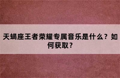 天蝎座王者荣耀专属音乐是什么？如何获取？