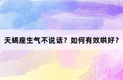 天蝎座生气不说话？如何有效哄好？