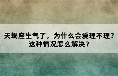 天蝎座生气了，为什么会爱理不理？这种情况怎么解决？