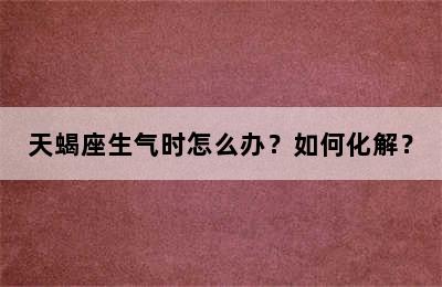 天蝎座生气时怎么办？如何化解？