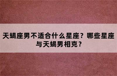 天蝎座男不适合什么星座？哪些星座与天蝎男相克？