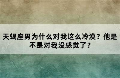 天蝎座男为什么对我这么冷漠？他是不是对我没感觉了？