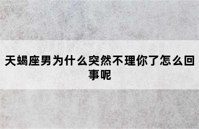 天蝎座男为什么突然不理你了怎么回事呢