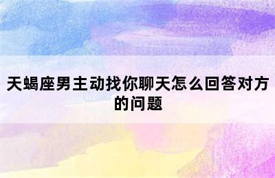 天蝎座男主动找你聊天怎么回答对方的问题