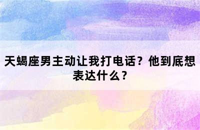 天蝎座男主动让我打电话？他到底想表达什么？