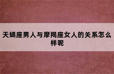 天蝎座男人与摩羯座女人的关系怎么样呢