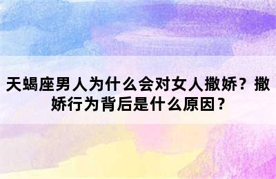 天蝎座男人为什么会对女人撒娇？撒娇行为背后是什么原因？