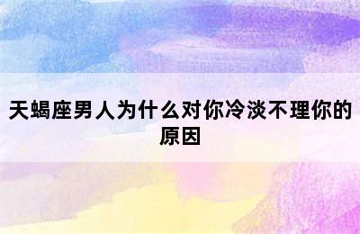 天蝎座男人为什么对你冷淡不理你的原因