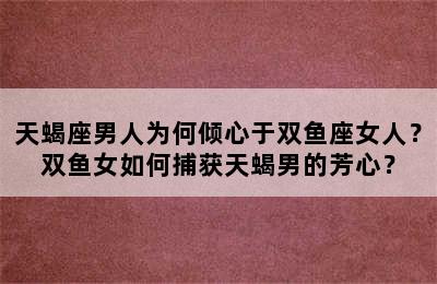 天蝎座男人为何倾心于双鱼座女人？双鱼女如何捕获天蝎男的芳心？