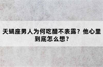 天蝎座男人为何吃醋不表露？他心里到底怎么想？