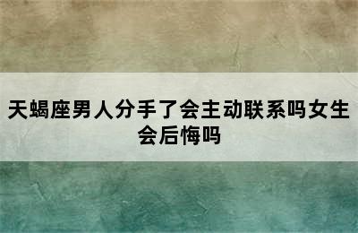 天蝎座男人分手了会主动联系吗女生会后悔吗