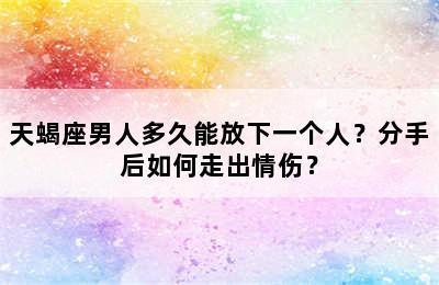 天蝎座男人多久能放下一个人？分手后如何走出情伤？