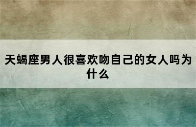 天蝎座男人很喜欢吻自己的女人吗为什么