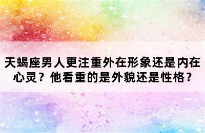 天蝎座男人更注重外在形象还是内在心灵？他看重的是外貌还是性格？
