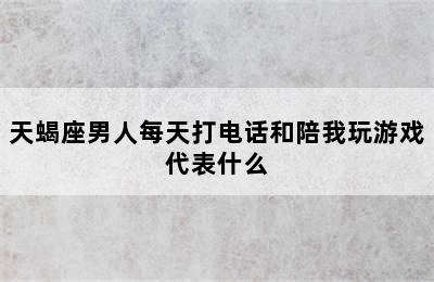 天蝎座男人每天打电话和陪我玩游戏代表什么