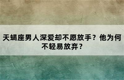 天蝎座男人深爱却不愿放手？他为何不轻易放弃？