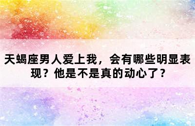 天蝎座男人爱上我，会有哪些明显表现？他是不是真的动心了？