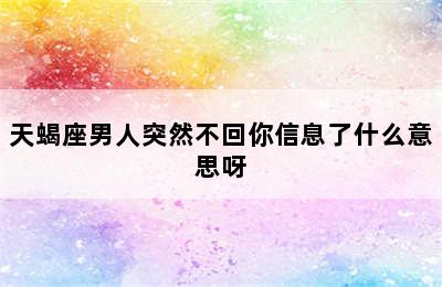 天蝎座男人突然不回你信息了什么意思呀