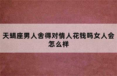 天蝎座男人舍得对情人花钱吗女人会怎么样