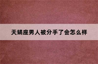 天蝎座男人被分手了会怎么样