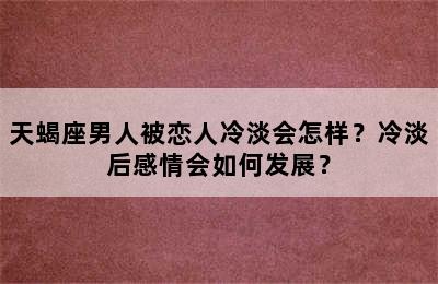 天蝎座男人被恋人冷淡会怎样？冷淡后感情会如何发展？