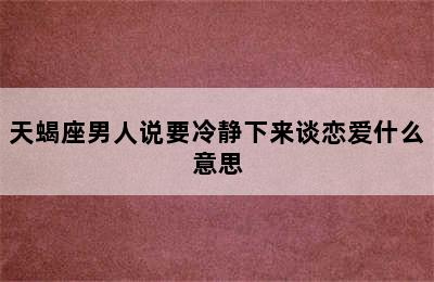 天蝎座男人说要冷静下来谈恋爱什么意思