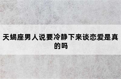 天蝎座男人说要冷静下来谈恋爱是真的吗