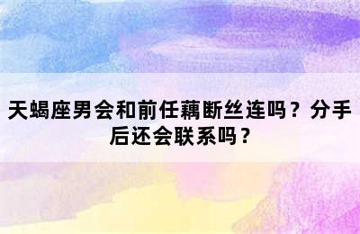 天蝎座男会和前任藕断丝连吗？分手后还会联系吗？