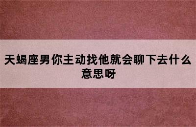 天蝎座男你主动找他就会聊下去什么意思呀