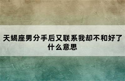 天蝎座男分手后又联系我却不和好了什么意思