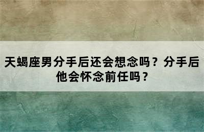 天蝎座男分手后还会想念吗？分手后他会怀念前任吗？