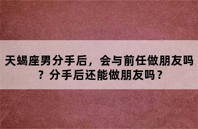 天蝎座男分手后，会与前任做朋友吗？分手后还能做朋友吗？
