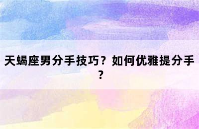 天蝎座男分手技巧？如何优雅提分手？