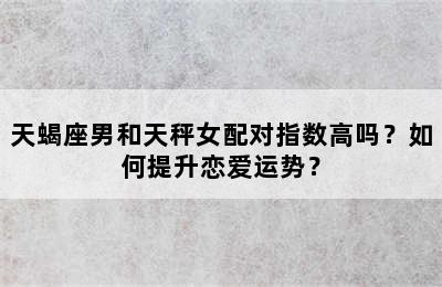 天蝎座男和天秤女配对指数高吗？如何提升恋爱运势？