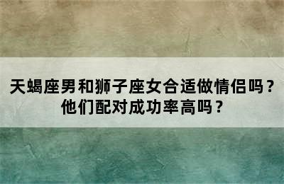 天蝎座男和狮子座女合适做情侣吗？他们配对成功率高吗？