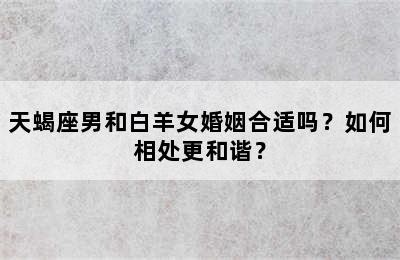 天蝎座男和白羊女婚姻合适吗？如何相处更和谐？