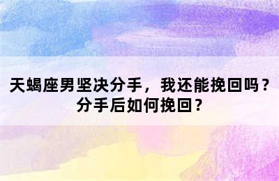 天蝎座男坚决分手，我还能挽回吗？分手后如何挽回？