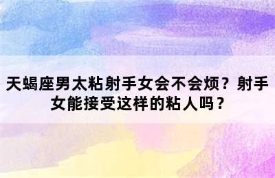 天蝎座男太粘射手女会不会烦？射手女能接受这样的粘人吗？