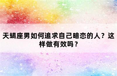 天蝎座男如何追求自己暗恋的人？这样做有效吗？