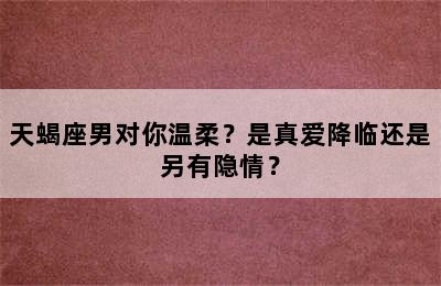 天蝎座男对你温柔？是真爱降临还是另有隐情？