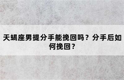 天蝎座男提分手能挽回吗？分手后如何挽回？