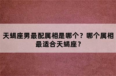 天蝎座男最配属相是哪个？哪个属相最适合天蝎座？