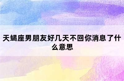 天蝎座男朋友好几天不回你消息了什么意思