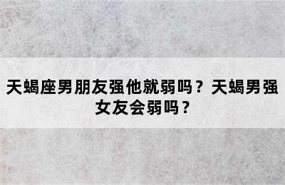 天蝎座男朋友强他就弱吗？天蝎男强女友会弱吗？