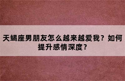 天蝎座男朋友怎么越来越爱我？如何提升感情深度？